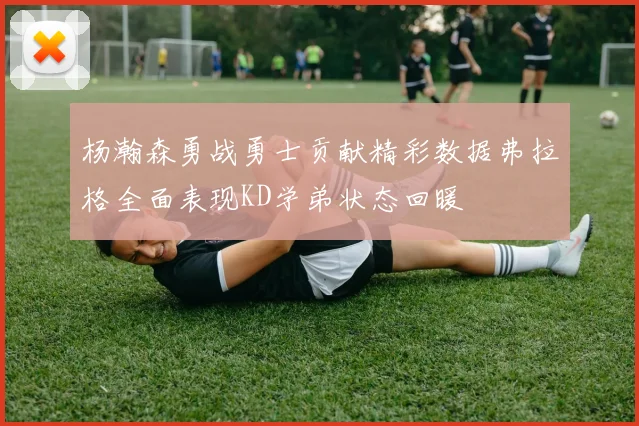 杨瀚森勇战勇士贡献精彩数据弗拉格全面表现KD学弟状态回暖