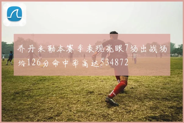 乔丹米勒本赛季表现亮眼7场出战场均126分命中率高达534872