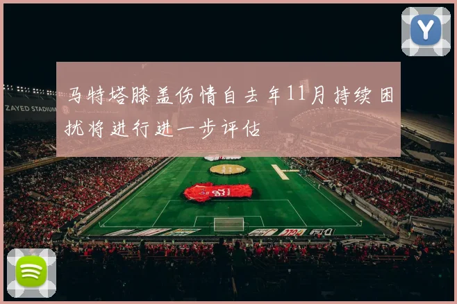 马特塔膝盖伤情自去年11月持续困扰将进行进一步评估
