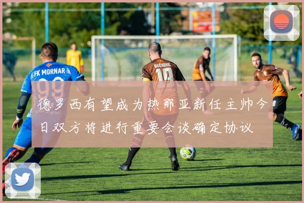 德罗西有望成为热那亚新任主帅今日双方将进行重要会谈确定协议