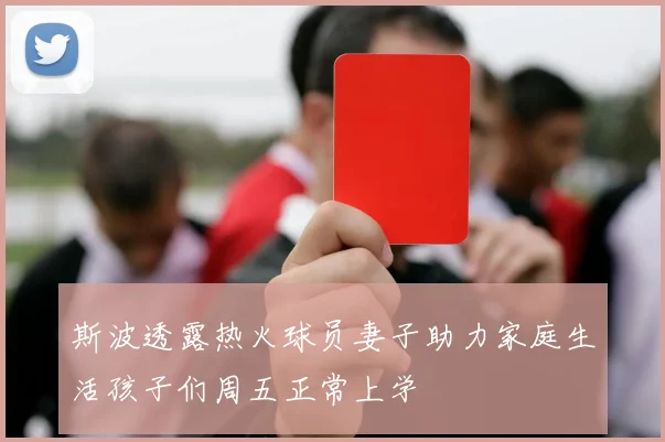 斯波透露热火球员妻子助力家庭生活孩子们周五正常上学